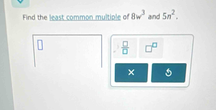 Find the least common multiple of 8w^3 and 5n^2.
□
 □ /□   □^(□)
×