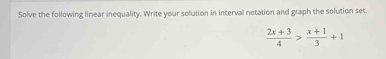 Solve the following linear inequality. Write your solution in interval notation and graph the solution set.
 (2x+3)/4 > (x+1)/3 +1