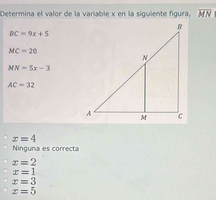 Determina el valor de la variable x en la siguiente figura, overline MN
BC=9x+5
MC=20
MN=5x-3
AC=32
x=4
Ninguna es correcta
x=2
x=1
x=3
x=5