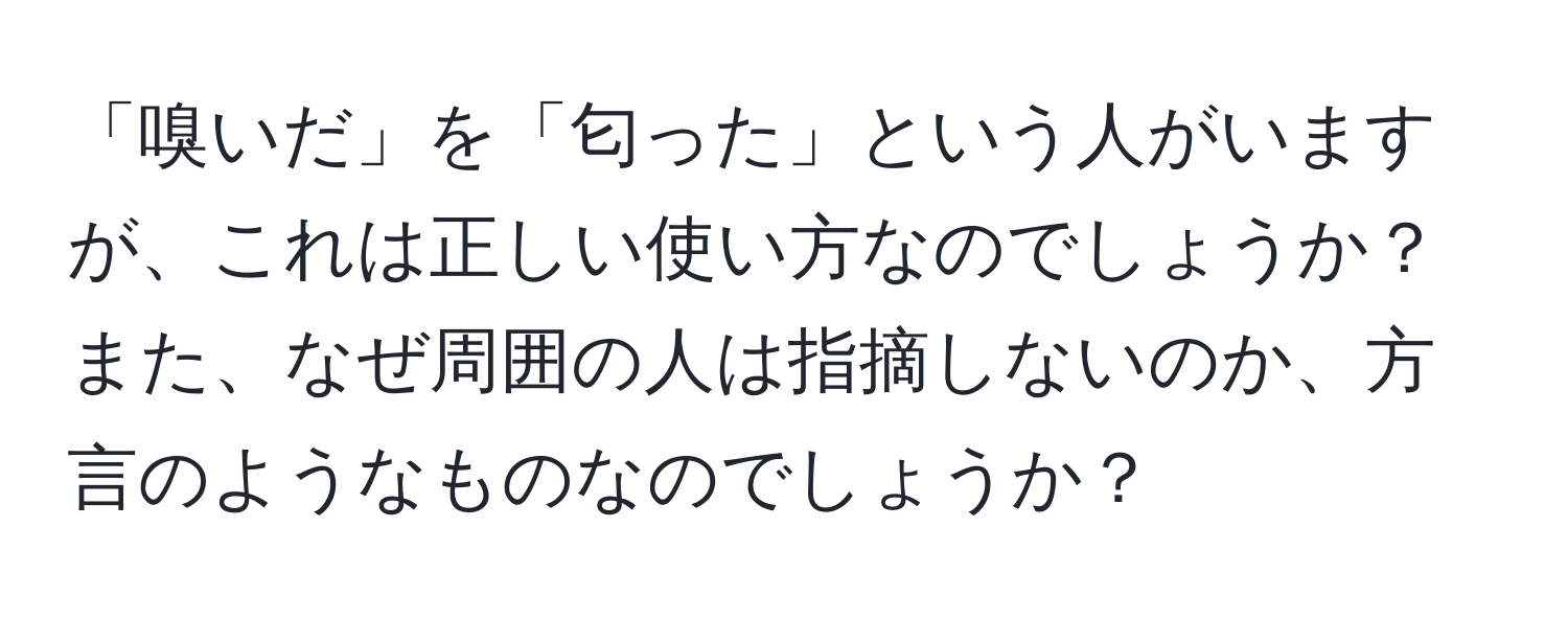 「嗅いだ」を「匂った」という人がいますが、これは正しい使い方なのでしょうか？また、なぜ周囲の人は指摘しないのか、方言のようなものなのでしょうか？