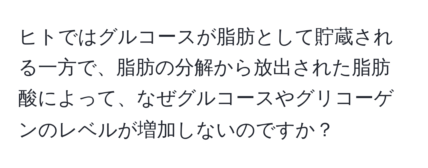 ヒトではグルコースが脂肪として貯蔵される一方で、脂肪の分解から放出された脂肪酸によって、なぜグルコースやグリコーゲンのレベルが増加しないのですか？