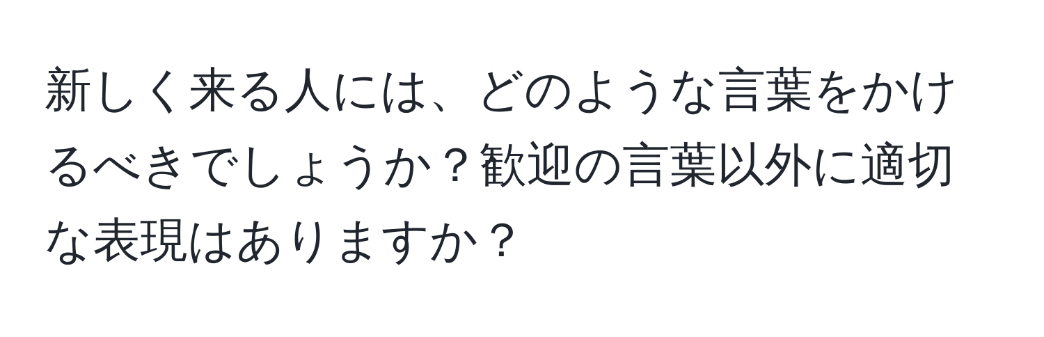 新しく来る人には、どのような言葉をかけるべきでしょうか？歓迎の言葉以外に適切な表現はありますか？