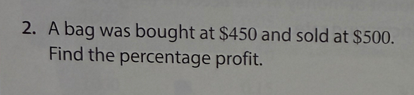 A bag was bought at $450 and sold at $500. 
Find the percentage profit.