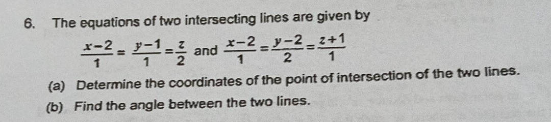 The equations of two intersecting lines are given by
 (x-2)/1 = (y-1)/1 = z/2  and  (x-2)/1 = (y-2)/2 = (z+1)/1 
(a) Determine the coordinates of the point of intersection of the two lines.
(b) Find the angle between the two lines.