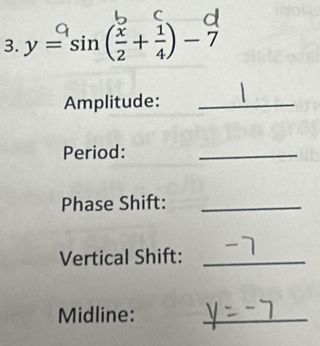 y=sin(÷+;)-7
Amplitude:_ 
Period: 
_ 
Phase Shift:_ 
Vertical Shift:_ 
Midline:_