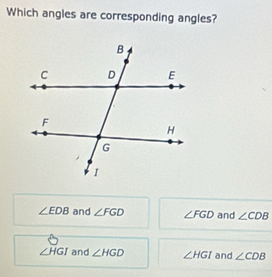 Which angles are corresponding angles?
∠ EDB and ∠ FGD ∠ FGD and ∠ CDB
∠ HGI and ∠ HGD
∠ HGI and ∠ CDB