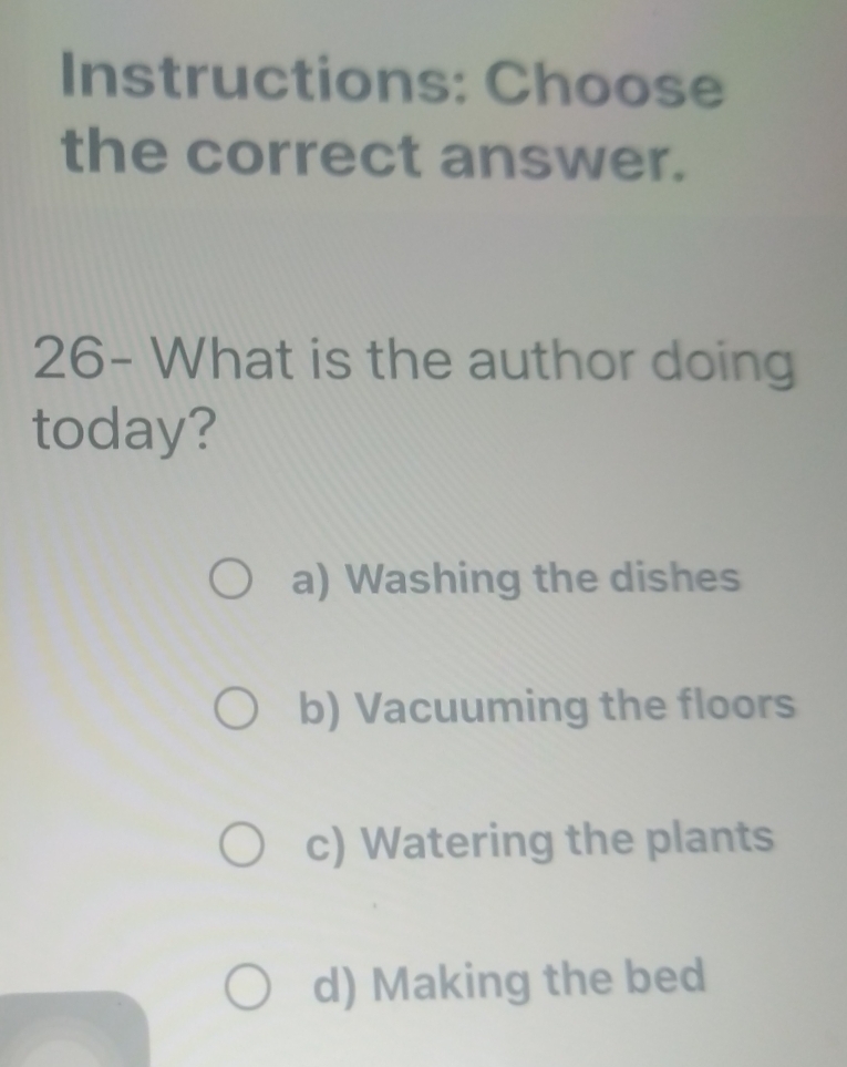 Instructions: Choose
the correct answer.
26- What is the author doing
today?
a) Washing the dishes
b) Vacuuming the floors
c) Watering the plants
d) Making the bed