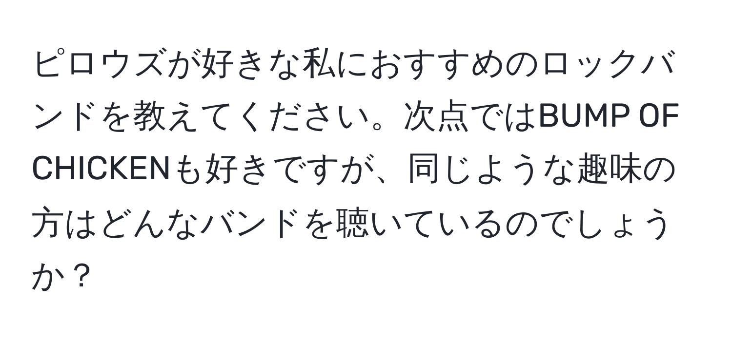 ピロウズが好きな私におすすめのロックバンドを教えてください。次点ではBUMP OF CHICKENも好きですが、同じような趣味の方はどんなバンドを聴いているのでしょうか？