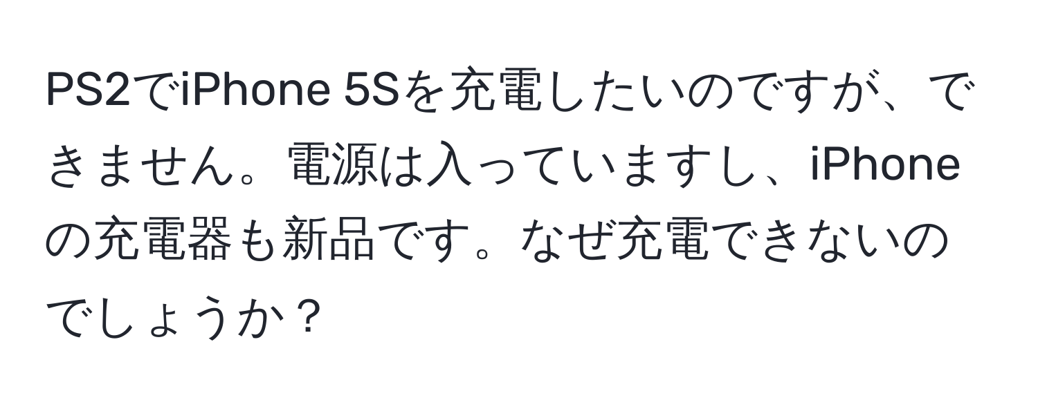 PS2でiPhone 5Sを充電したいのですが、できません。電源は入っていますし、iPhoneの充電器も新品です。なぜ充電できないのでしょうか？