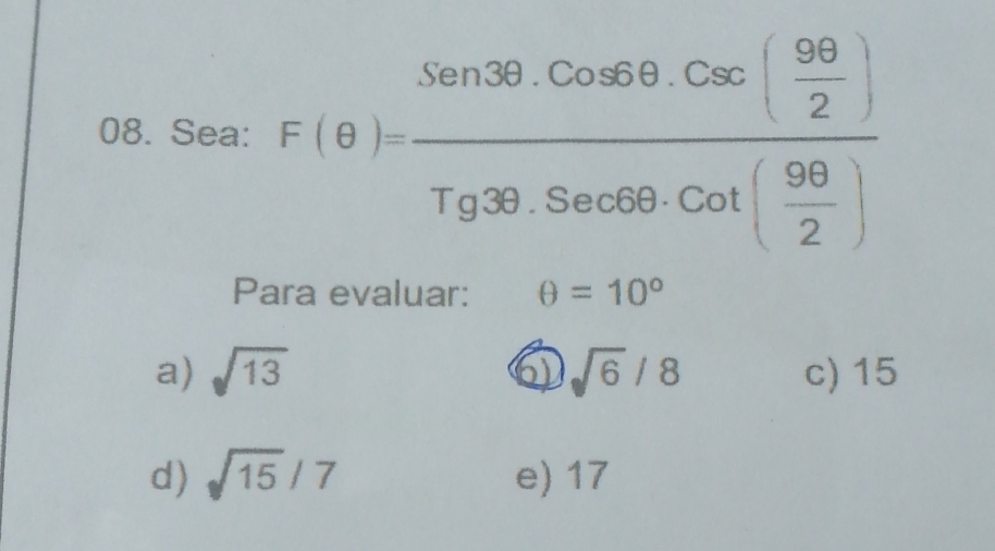 Sea: F(θ )=frac Sen3θ .Conge.Coe( 98/2 )Tg3θ .Secoe
Para evaluar: θ =10°
a) sqrt(13) 6 sqrt(6)/8 c) 15
d) sqrt(15)/7 e) 17