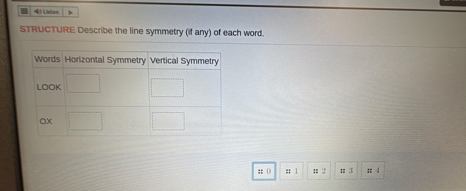 ) Listen
STRUCTURE Describe the line symmetry (if any) of each word.
:: () :: 1 ::2 ::3 :: 4