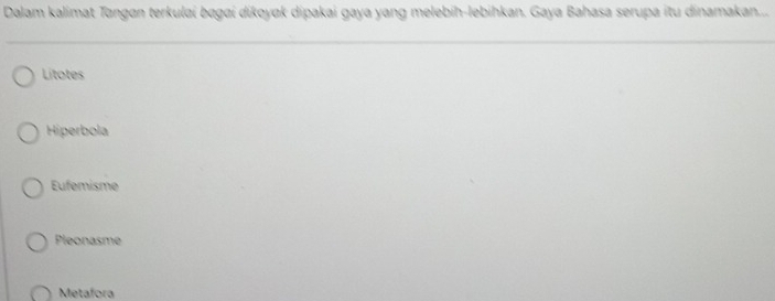 Dalam kalimat Tangan terkulaí bagai dikoyak dipakai gaya yang melebih-lebihkan. Gaya Bahasa serupa itu dinamakan....
Litotes
Hiperbola
Eufemisme
Pleonasme
Metafora