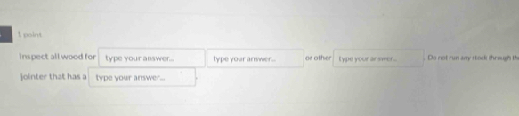 Inspect all wood for type your answer... type your answer... or other type your answer... Do not run any stock through th 
jointer that has a type your answer...