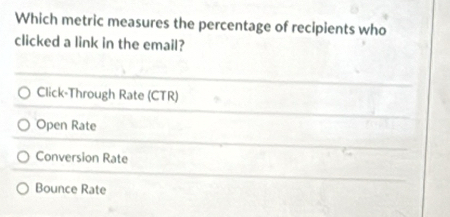 Which metric measures the percentage of recipients who
clicked a link in the email?
Click-Through Rate (CTR)
Open Rate
Conversion Rate
Bounce Rate