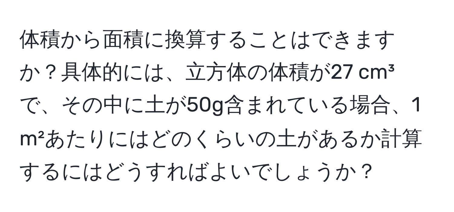体積から面積に換算することはできますか？具体的には、立方体の体積が27 cm³で、その中に土が50g含まれている場合、1 m²あたりにはどのくらいの土があるか計算するにはどうすればよいでしょうか？