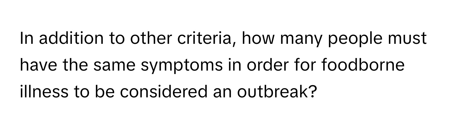 In addition to other criteria, how many people must have the same symptoms in order for foodborne illness to be considered an outbreak?