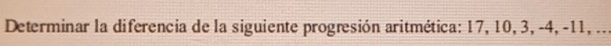 Determinar la diferencia de la siguiente progresión aritmética: 17, 10, 3, -4, -11, ...