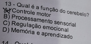 Qual é a função do cerebelo?
A Controle motor
B) Processamento sensorial
C) Regulação emocional
D) Memória e aprendizado
-