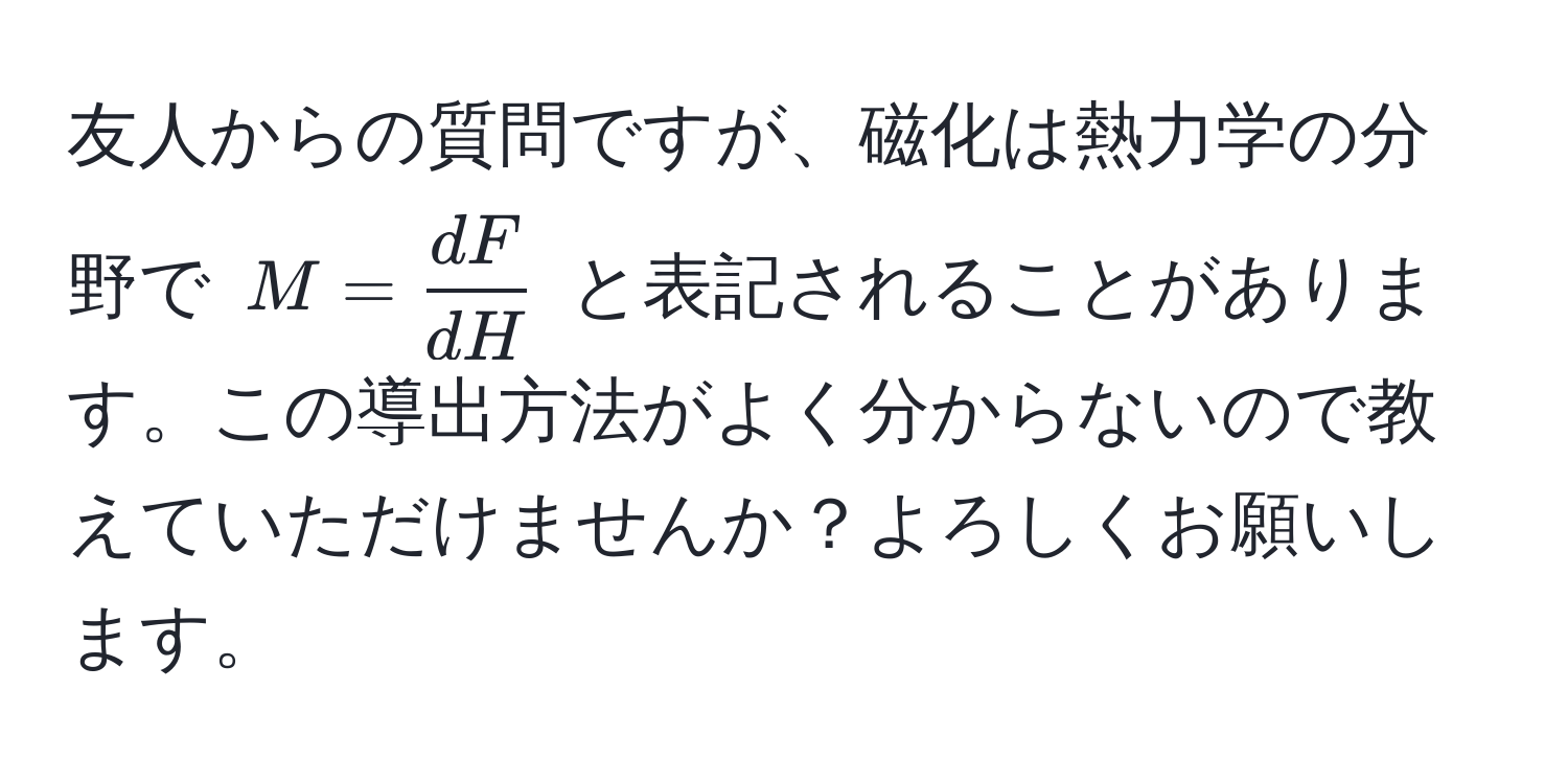 友人からの質問ですが、磁化は熱力学の分野で $M =  dF/dH $ と表記されることがあります。この導出方法がよく分からないので教えていただけませんか？よろしくお願いします。