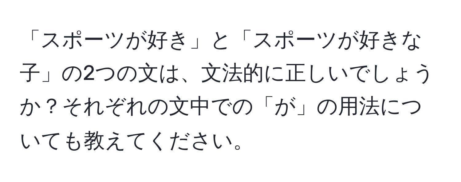 「スポーツが好き」と「スポーツが好きな子」の2つの文は、文法的に正しいでしょうか？それぞれの文中での「が」の用法についても教えてください。