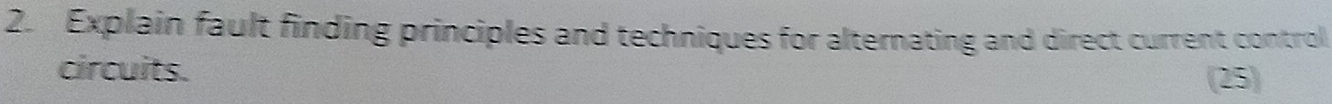 Explain fault finding principles and techniques for alternating and direct current control 
circuits. 
(25)