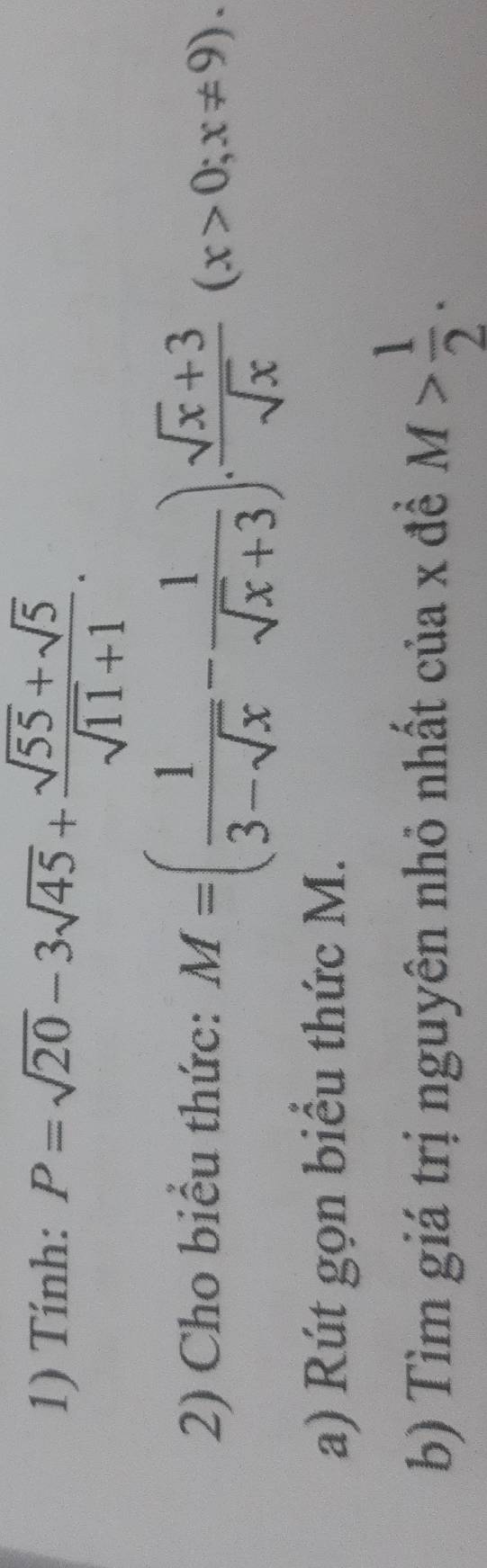 Tính: P=sqrt(20)-3sqrt(45)+ (sqrt(55)+sqrt(5))/sqrt(11)+1 . 
2) Cho biểu thức: M=( 1/3-sqrt(x) - 1/sqrt(x)+3 ). (sqrt(x)+3)/sqrt(x) (x>0;x!= 9). 
a) Rút gọn biểu thức M.
b) Tìm giá trị nguyên nhỏ nhất của x đề M> 1/2 .