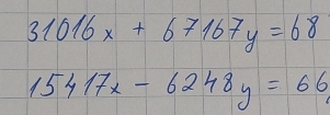 31016x+67167y=68
15417x-6248y=66