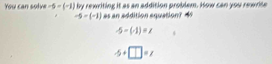 You can solve -5-(-1) by rewriting it as an addition problem. How can you rewrite
-5=(-1) as an addition squation? 4
-5-(-1)=z
-5+□ =z