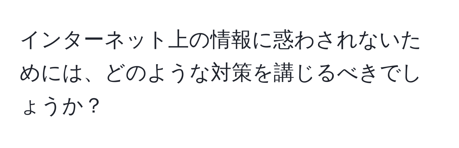 インターネット上の情報に惑わされないためには、どのような対策を講じるべきでしょうか？