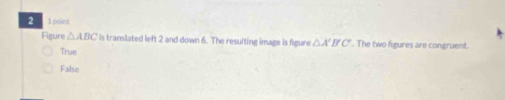 2 1 point
Figure △ ABC is translated left 2 and down 6. The resulting image is figure △ A'B'C'. The two figures are congruent.
True
False