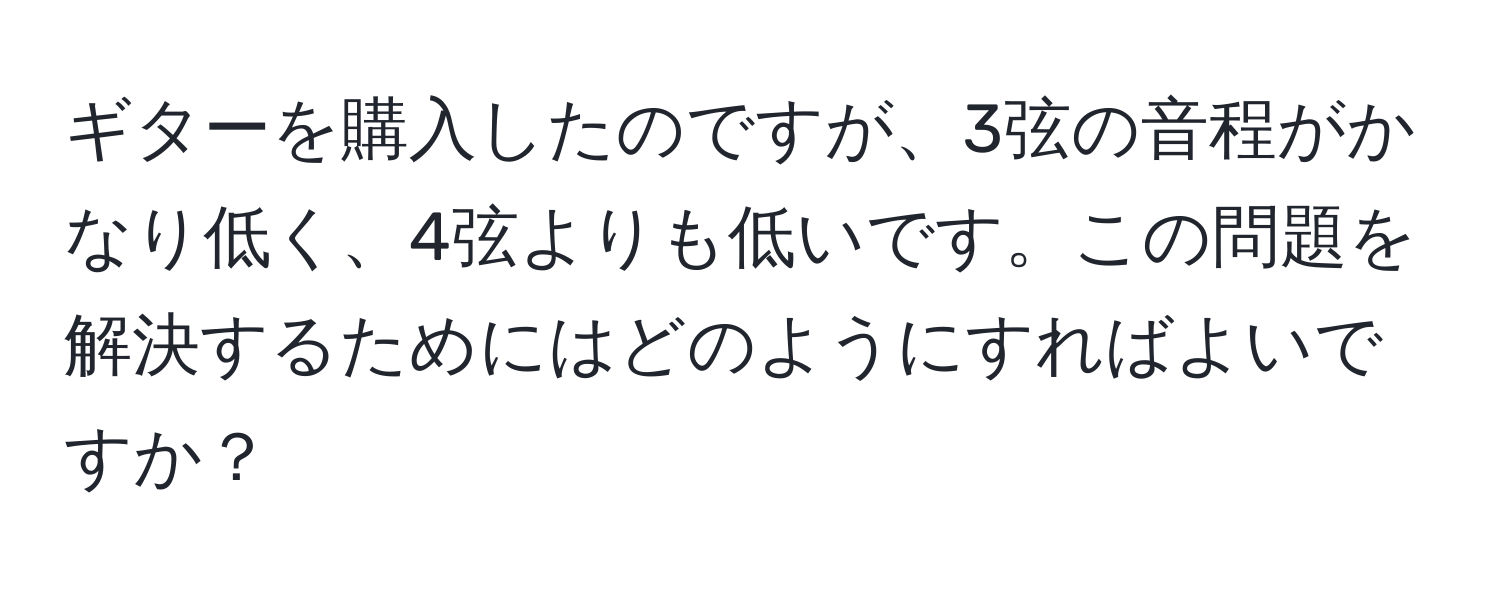 ギターを購入したのですが、3弦の音程がかなり低く、4弦よりも低いです。この問題を解決するためにはどのようにすればよいですか？