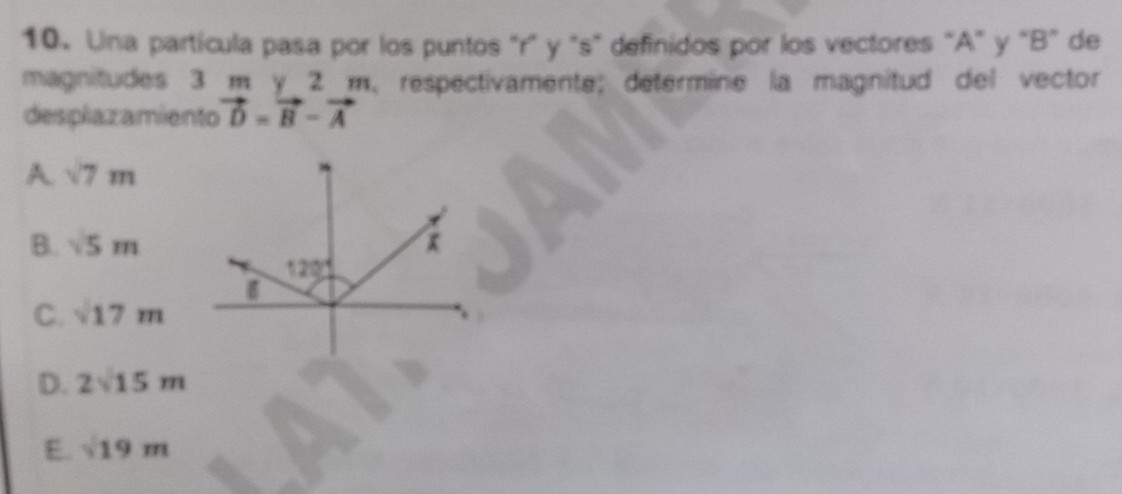 Una partícula pasa por los puntos "r" y "s" definidos por los vectores "A" y "B ” de
magnitudes 3 m y 2 m, respectivamente; determine la magnitud del vector
desplazamiento vector D=vector B-vector A
A sqrt(7)m
B. sqrt(5)m x
120°
C. sqrt(17)m
D. 2sqrt(15)m
E. sqrt(19)m