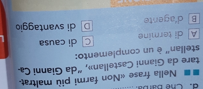 Che Barba
Nella frase «Non farmi più maltrat-
tare da Gianni Castellan», “da Gianni Ca-
stellan" è un complemento:
C di causa
A ditermine
D di svantaggio
B d'agente