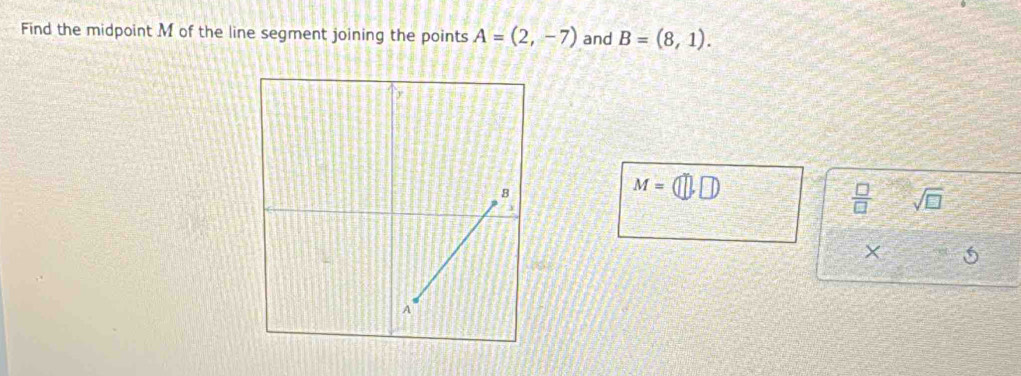 Find the midpoint M of the line segment joining the points A=(2,-7) and B=(8,1).
M=(□ ,□ )
 □ /□   sqrt(□ ) 
×