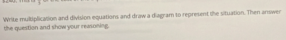 overline S
Write multiplication and division equations and draw a diagram to represent the situation. Then answer 
the question and show your reasoning.