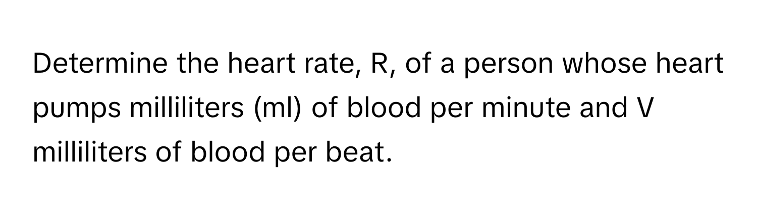 Determine the heart rate, R, of a person whose heart pumps milliliters (ml) of blood per minute and V milliliters of blood per beat.