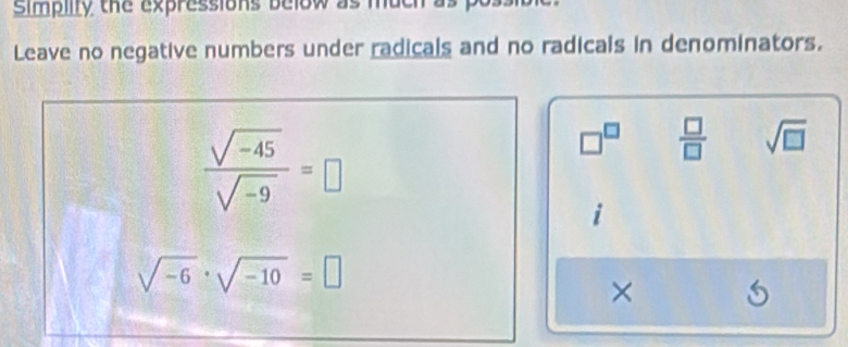 simplity the expressions below as much 
Leave no negative numbers under radicals and no radicals in denominators.
 (sqrt(-45))/sqrt(-9) =□
□^(□)  □ /□   sqrt(□ )
sqrt(-6)· sqrt(-10)=□
×