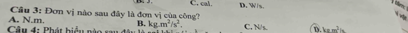 C. cal. D. W/s.
tâm:
Câu 3: Đơn vị nào sau đây là đơn vị của công?
v vật
B. kg.m^2/s^2.
A. N.m. C. N/s. D. kg· m^2/s
Câu 4: Phát biểu nào sau đâu
_