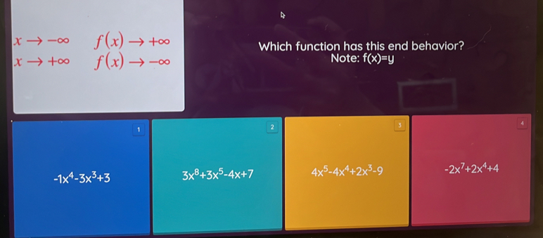 xto -∈fty f(x)to +∈fty
Which function has this end behavior?
xto +∈fty f(x)to -∈fty
Note: f(x)=y
4
1
2
3
-1x^4-3x^3+3 3x^8+3x^5-4x+7 4x^5-4x^4+2x^3-9 -2x^7+2x^4+4