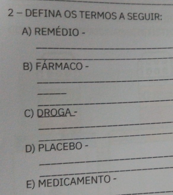 DEFINA OS TERMOS A SEGUIR: 
A) REMÉDIO - 
_ 
_ 
B) FÁRMACO - 
_ 
_ 
_ 
_ 
C) DROGA - 
_ 
_ 
D) PLACEBO - 
_ 
_ 
E) MEDICAMENTO -