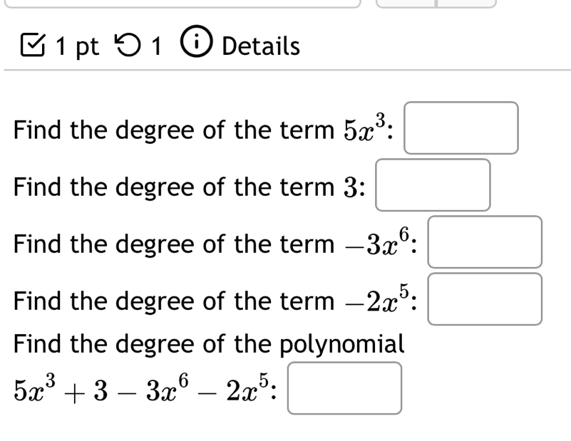 Details 
Find the degree of the term 5x^3:□
Find the degree of the term 3 : 
Find the degree of the term -3x^6:□
Find the degree of the term -2x^5:□
Find the degree of the polynomial
5x^3+3-3x^6-2x^5:□