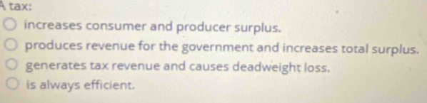 À tax:
increases consumer and producer surplus.
produces revenue for the government and increases total surplus.
generates tax revenue and causes deadweight loss.
is always efficient.