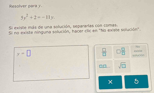 Resolver para y
5y^2+2=-11y. 
Si existe más de una solución, separarlas con comas. 
Si no existe ninguna solución, hacer clic en "No existe solución". 
No
y=□
existe
 □ /□   □  □ /□   solución 
l,□,….. sqrt(□ )
×