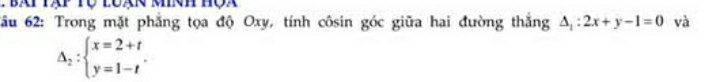 bat tập Tộ luạn minh hộa
Tầu 62: Trong mặt phẳng tọa độ Oxy, tính côsin góc giữa hai đường thắng △ _1:2x+y-1=0 và
Delta _2:beginarrayl x=2+t y=1-tendarray..