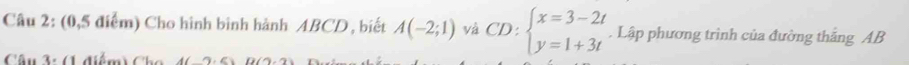 (0,5 điểm) Cho hình bình hành ABCD , biết A(-2;1) và CD:beginarrayl x=3-2t y=1+3tendarray.. Lập phương trình của đường thắng AB
Câu 3: (1 điểm) Cho