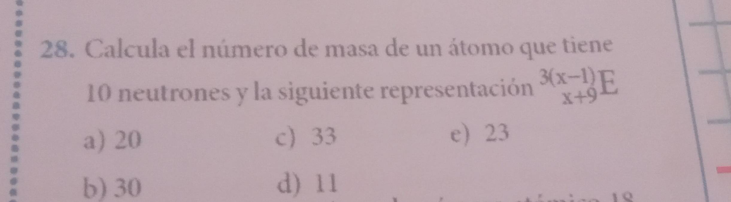 Calcula el número de masa de un átomo que tiene
10 neutrones y la siguiente representación beginarrayr 3(x-1) x+9endarray F
a) 20 c) 33 e) 23
b) 30 d) 11