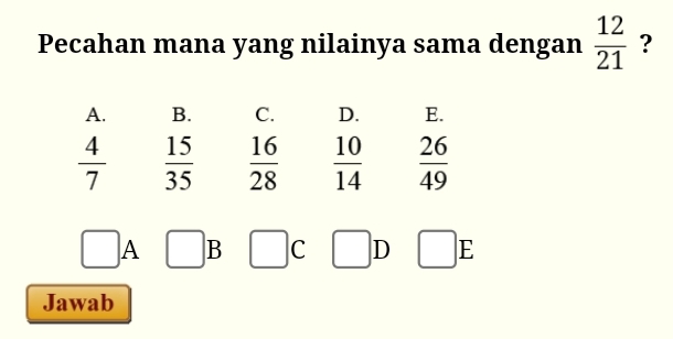 Pecahan mana yang nilainya sama dengan  12/21  ?
A. B. C. D. E.
 4/7   15/35   16/28   10/14  frac 26(49)^
□ A ... B C □ D □ E - 
Jawab