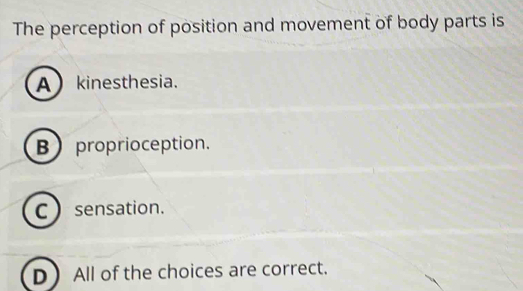 The perception of position and movement of body parts is
A kinesthesia.
Bproprioception.
C  sensation.
D All of the choices are correct.