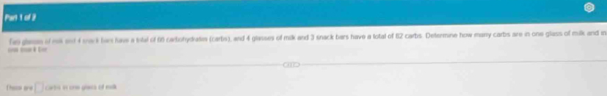 fe glean of mk and 4 wack han have a trtal of 60 carohydrates (carbis), and 4 glasses of milk and 3 snack bars have a total of 82 carbs. Determine how many carbs are in one glass of milk and m 
c to ber 
f hesok ard □ carbs in one giecs of rak