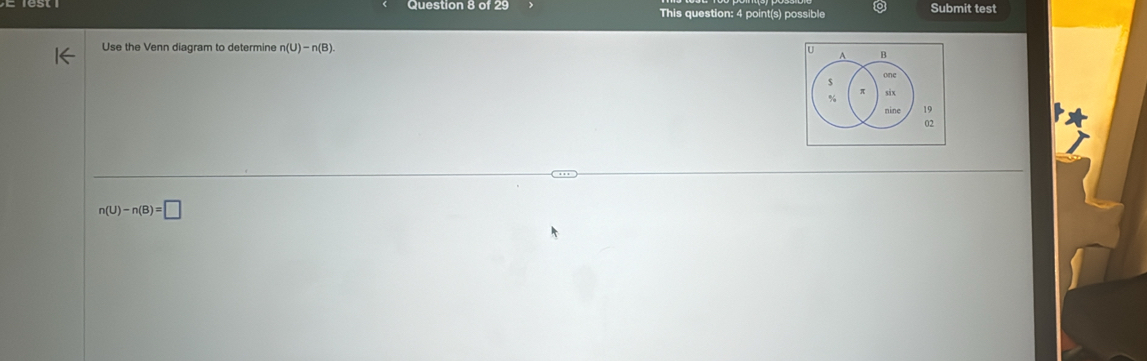 This question: 4 point(s) possible Submit test 
Use the Venn diagram to determine n(U)-n(B). 
A B 
$ one
π
% six 
nine 19
02
n(U)-n(B)=□